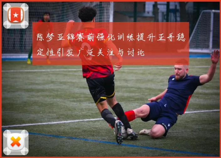 陈梦亚锦赛前强化训练提升正手稳定性引发广泛关注与讨论