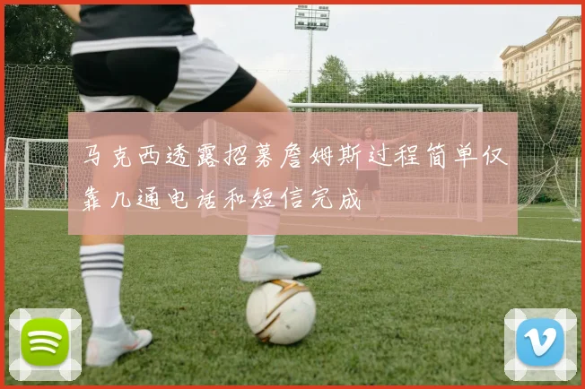 马克西透露招募詹姆斯过程简单仅靠几通电话和短信完成