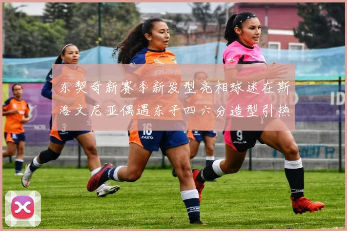 东契奇新赛季新发型亮相球迷在斯洛文尼亚偶遇东子四六分造型引热议