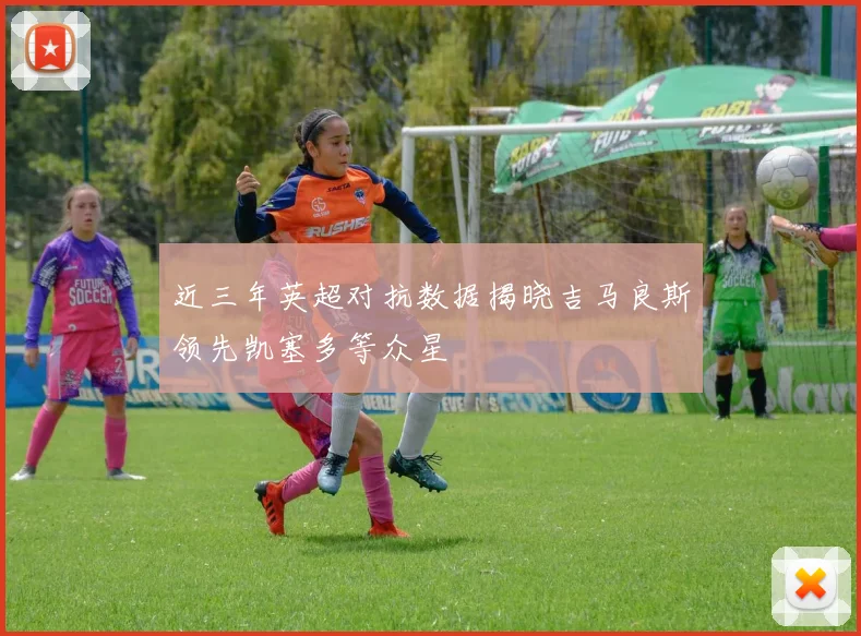 近三年英超对抗数据揭晓吉马良斯领先凯塞多等众星