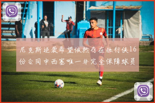 尼克斯逆袭希望依然存在独行侠16份合同中西塞唯一非完全保障球员