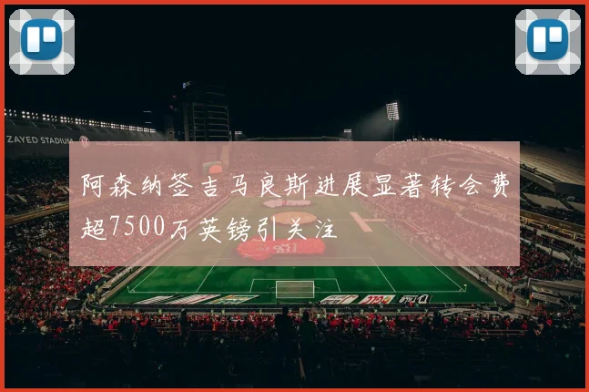 阿森纳签吉马良斯进展显著转会费超7500万英镑引关注