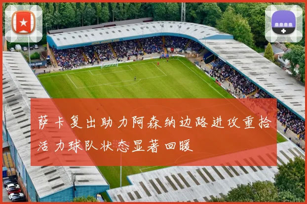 萨卡复出助力阿森纳边路进攻重拾活力球队状态显著回暖