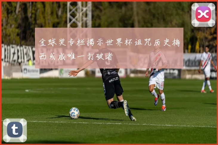 金球奖专栏揭示世界杯诅咒历史梅西或成唯一打破者