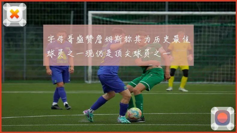 字母哥盛赞詹姆斯称其为历史最佳球员之一现仍是顶尖球员之一