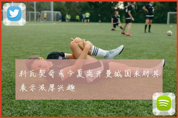 科瓦契奇或今夏离开曼城国米对其表示浓厚兴趣