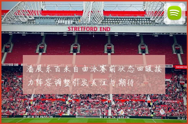 潘展乐百米自由泳赛前状态回暖接力阵容调整引发关注与期待