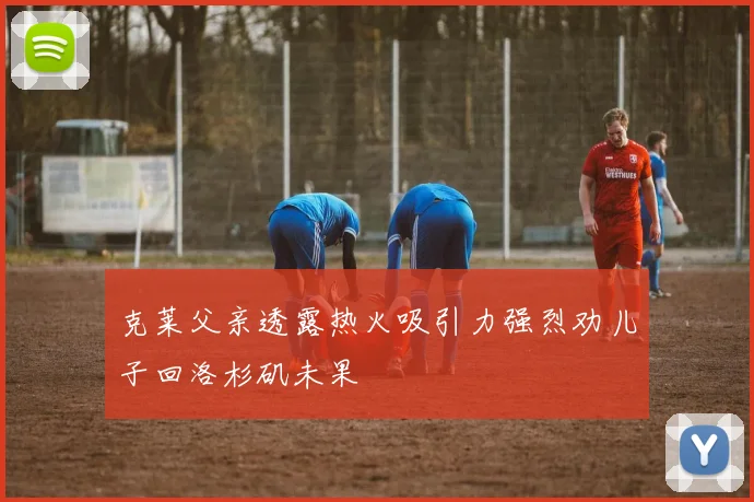 克莱父亲透露热火吸引力强烈劝儿子回洛杉矶未果