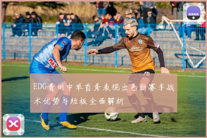 EDG青训中单首秀表现出色新赛季战术优势与短板全面解析