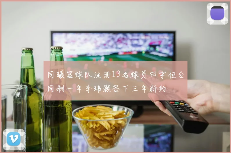同曦篮球队注册13名球员田宇恒合同剩一年李玮颢签下三年新约