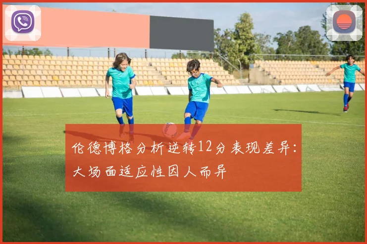 伦德博格分析逆转12分表现差异：大场面适应性因人而异