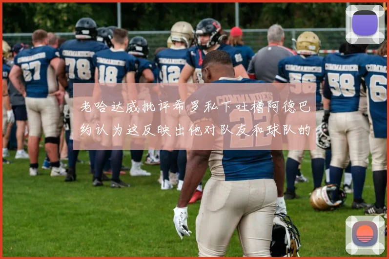 老哈达威批评希罗私下吐槽阿德巴约认为这反映出他对队友和球队的不认同