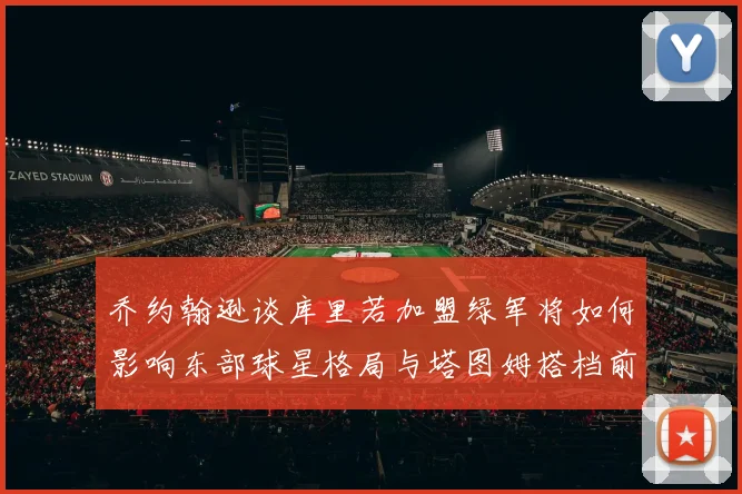 乔约翰逊谈库里若加盟绿军将如何影响东部球星格局与塔图姆搭档前景